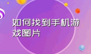 如何找到手机游戏图片（怎么查看游戏文件的图片）