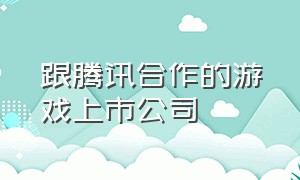 跟腾讯合作的游戏上市公司