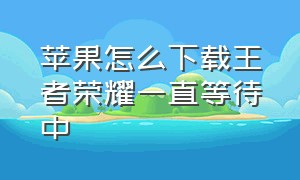 苹果怎么下载王者荣耀一直等待中（苹果下载王者荣耀一直等待中什么意思）