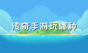 传奇手游玩哪种（传奇手游哪个适合平民）