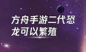 方舟手游二代恐龙可以繁殖（方舟手游恐龙可以繁殖多少代）