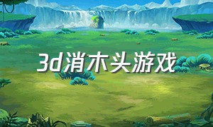 3d消木头游戏（真实木头3d游戏下载）