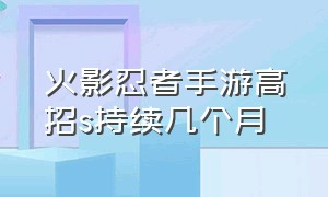 火影忍者手游高招s持续几个月（火影忍者手游高招s上架时间顺序）