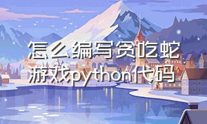 怎么编写贪吃蛇游戏python代码