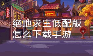 绝地求生低配版怎么下载手游（绝地求生低配版怎么下载手游）