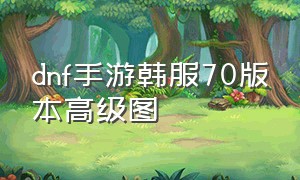 dnf手游韩服70版本高级图