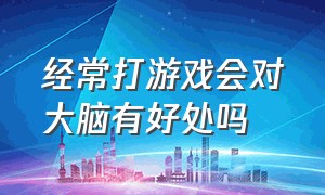 经常打游戏会对大脑有好处吗（经常打游戏的大脑）