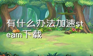 有什么办法加速steam下载