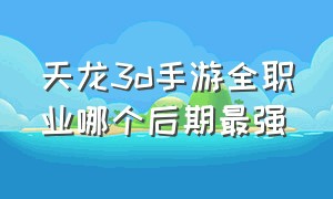 天龙3d手游全职业哪个后期最强