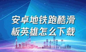 安卓地铁跑酷滑板英雄怎么下载（安卓地铁跑酷滑板英雄怎么下载安装）