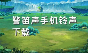 警笛声手机铃声下载（真实的警笛超大音量铃声下载）