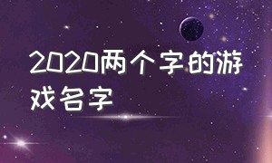 2020两个字的游戏名字（好听的两个字的的游戏名字）