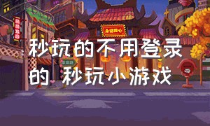 秒玩的不用登录的 秒玩小游戏（秒玩小游戏免费秒玩不用登录）