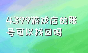 4399游戏店的账号可以找回吗（4399下载的游戏账号没了怎么找回）