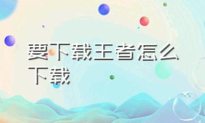 要下载王者怎么下载