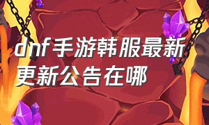 dnf手游韩服最新更新公告在哪