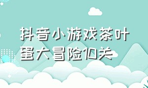 抖音小游戏茶叶蛋大冒险10关（茶叶蛋事件是怎么回事）