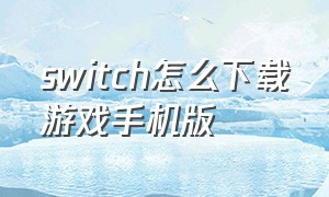 switch怎么下载游戏手机版（switch游戏怎样在手机上下载）