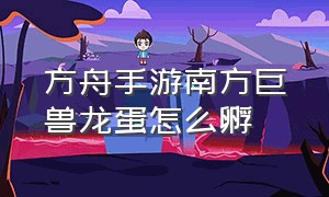 方舟手游南方巨兽龙蛋怎么孵（方舟手游南方巨兽龙怎么召唤不了）