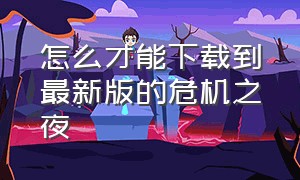 怎么才能下载到最新版的危机之夜（怎么才能下载到最新版的危机之夜2）