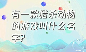 有一款猎杀动物的游戏叫什么名字?（猎杀动物的游戏有哪些）