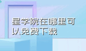 星学院在哪里可以免费下载（星梦学院下载链接）