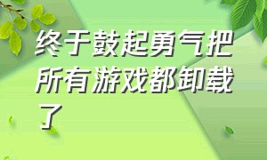 终于鼓起勇气把所有游戏都卸载了