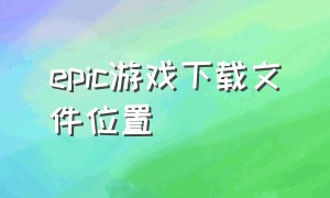 epic游戏下载文件位置