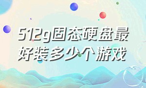 512g固态硬盘最好装多少个游戏（512g固态硬盘）