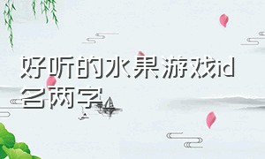 好听的水果游戏id名两字（名字好听的游戏id女生四个字）