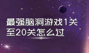 最强脑洞游戏1关至20关怎么过