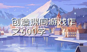 创造课间游戏作文600字