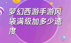 梦幻西游手游风袋满级加多少速度