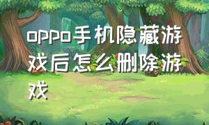 oppo手机隐藏游戏后怎么删除游戏