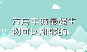 方舟手游最强生物可以驯服的