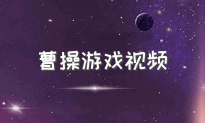 曹操游戏视频（曹操游戏视频解说）