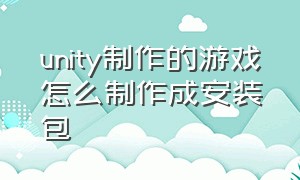 unity制作的游戏怎么制作成安装包