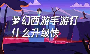 梦幻西游手游打什么升级快