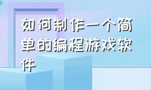 如何制作一个简单的编程游戏软件（如何制作一个简单的编程游戏软件教程）