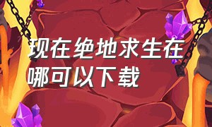 现在绝地求生在哪可以下载（绝地求生哪里可以下载的）