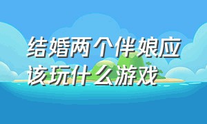 结婚两个伴娘应该玩什么游戏