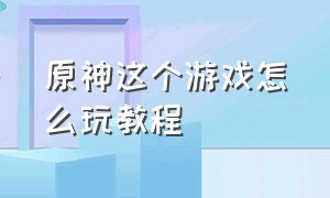 原神这个游戏怎么玩教程