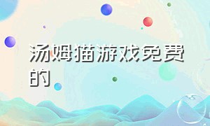 汤姆猫游戏免费的（汤姆猫的游戏）