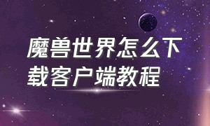 魔兽世界怎么下载客户端教程