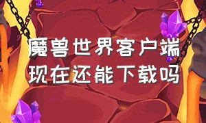 魔兽世界客户端现在还能下载吗