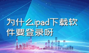 为什么ipad下载软件要登录呀