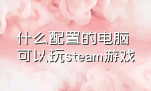 什么配置的电脑可以玩steam游戏