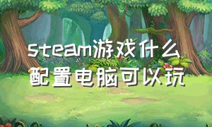 steam游戏什么配置电脑可以玩