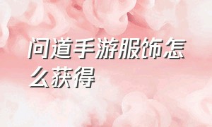 问道手游服饰怎么获得（问道手游官网正版下载）