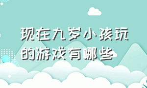 现在九岁小孩玩的游戏有哪些（适合九岁小孩玩的游戏是什么）